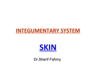 INTEGUMENTARY SYSTEM
SKIN
Dr.Sherif Fahmy
 