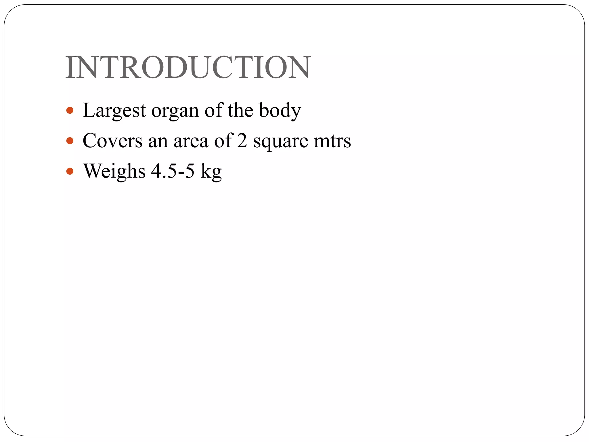 INTRODUCTION
 Largest organ of the body
 Covers an area of 2 square mtrs
 Weighs 4.5-5 kg
 