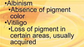 •Albinism
•Absence of pigment
color
•Vitiligo
•Loss of pigment in
certain areas, usually
acquired
 