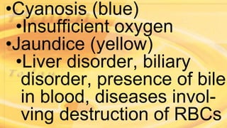 •Cyanosis (blue)
•Insufficient oxygen
•Jaundice (yellow)
•Liver disorder, biliary
disorder, presence of bile
in blood, diseases invol-
ving destruction of RBCs
 