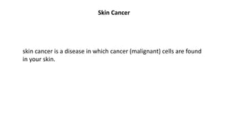 Skin Cancer
skin cancer is a disease in which cancer (malignant) cells are found
in your skin.
 