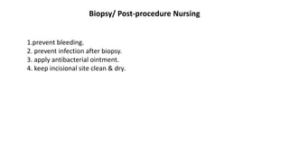 Biopsy/ Post-procedure Nursing
1.prevent bleeding.
2. prevent infection after biopsy.
3. apply antibacterial ointment.
4. keep incisional site clean & dry.
 