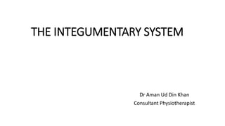 THE INTEGUMENTARY SYSTEM
Dr Aman Ud Din Khan
Consultant Physiotherapist
 