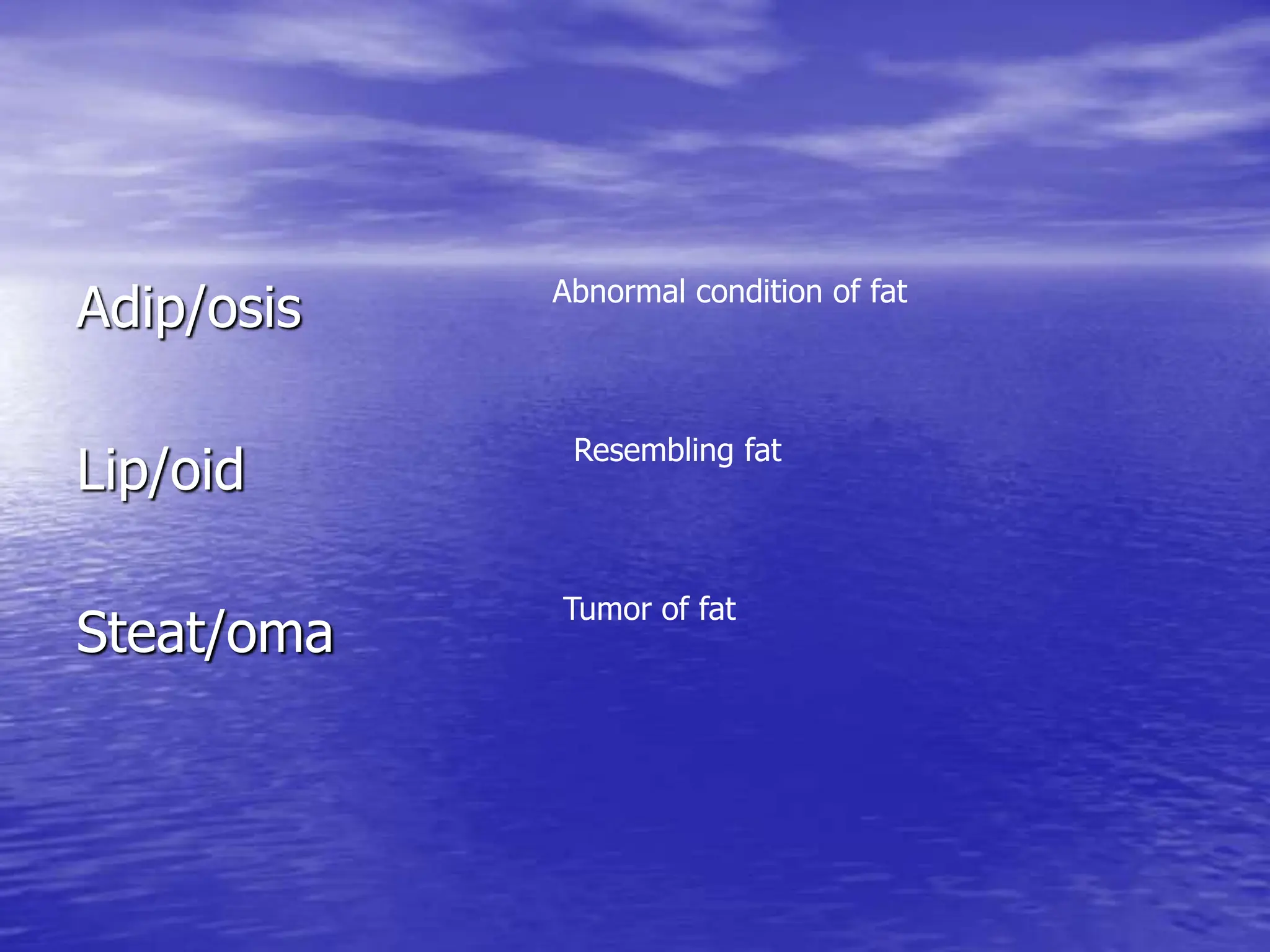 Adip/osis
Lip/oid
Steat/oma
Abnormal condition of fat
Resembling fat
Tumor of fat
 