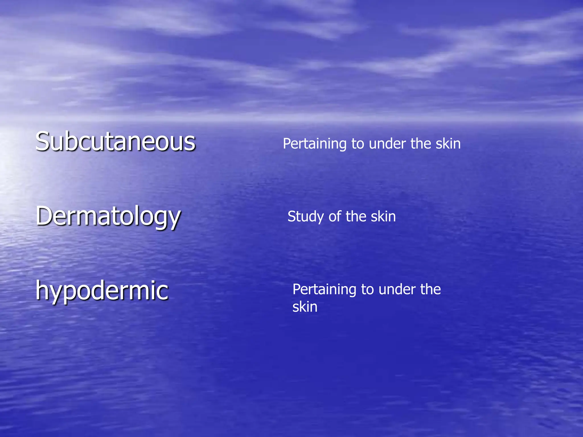Subcutaneous
Dermatology
hypodermic
Pertaining to under the skin
Study of the skin
Pertaining to under the
skin
 