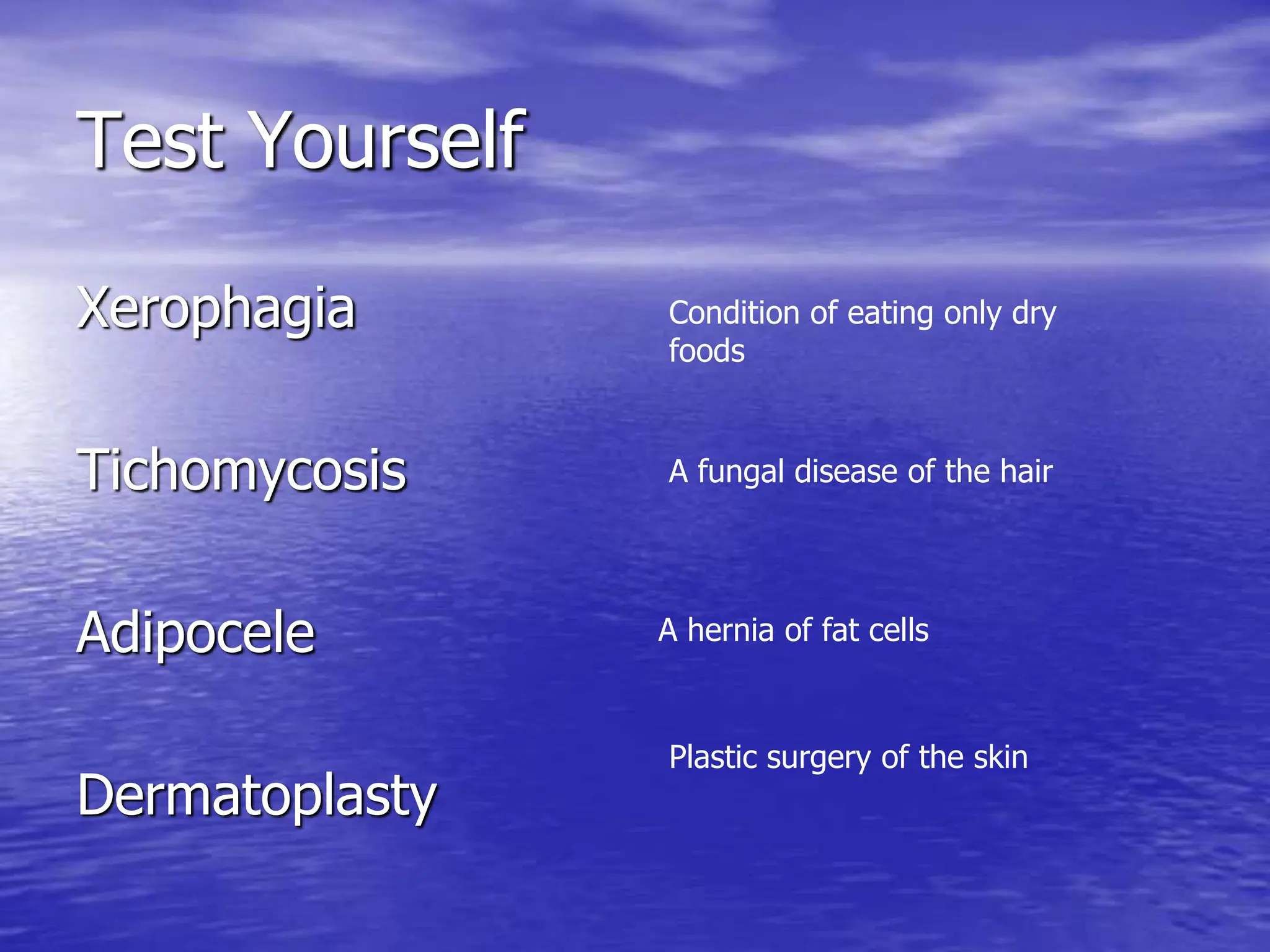 Test Yourself
Xerophagia
Tichomycosis
Adipocele
Dermatoplasty
Condition of eating only dry
foods
A fungal disease of the hair
A hernia of fat cells
Plastic surgery of the skin
 