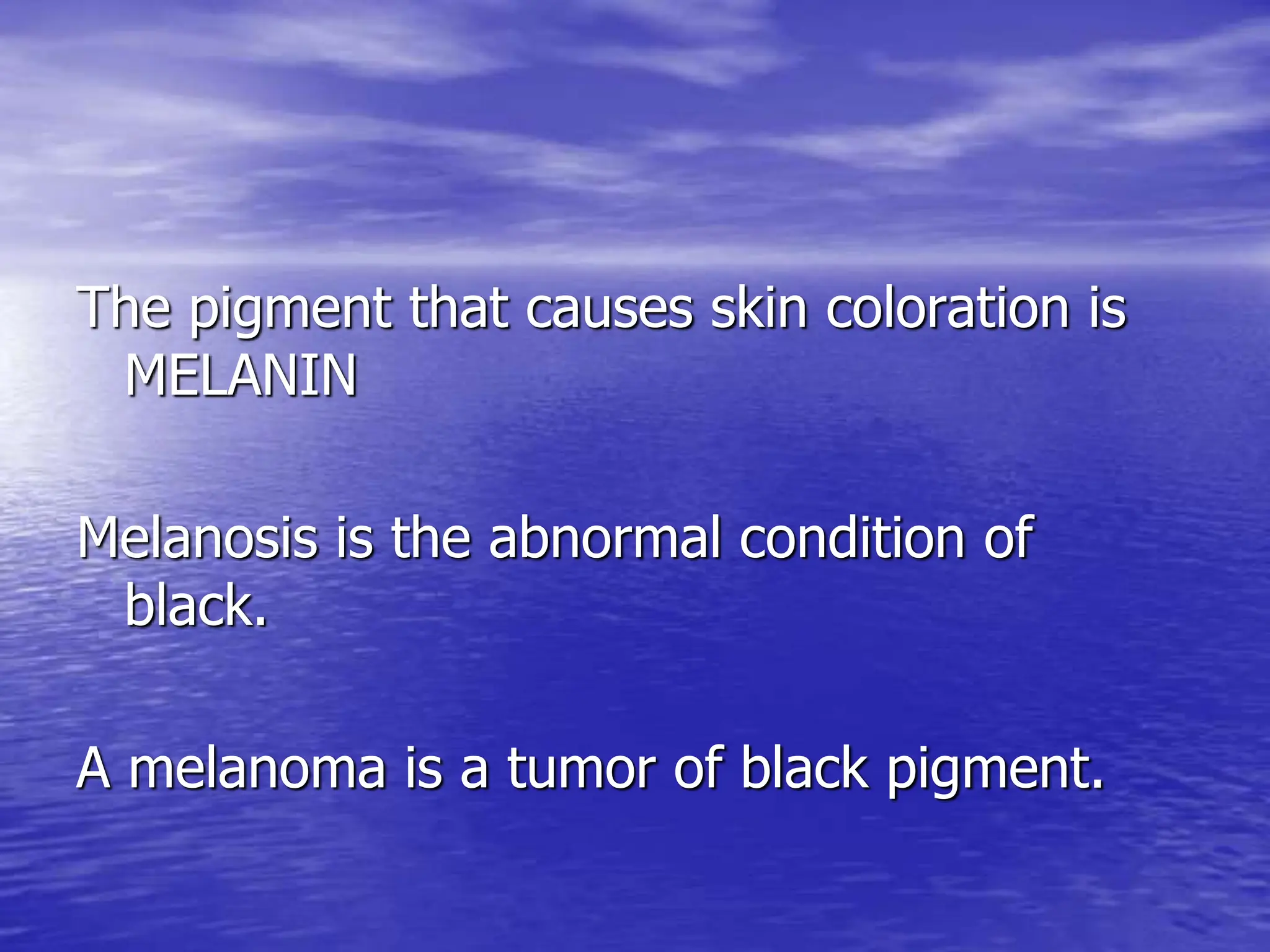 The pigment that causes skin coloration is
MELANIN
Melanosis is the abnormal condition of
black.
A melanoma is a tumor of black pigment.
 