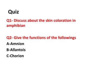 Quiz
Q1- Discuss about the skin coloration in
amphibian
Q2- Give the functions of the followings
A-Amnion
B-Allantois
C-Chorion
 