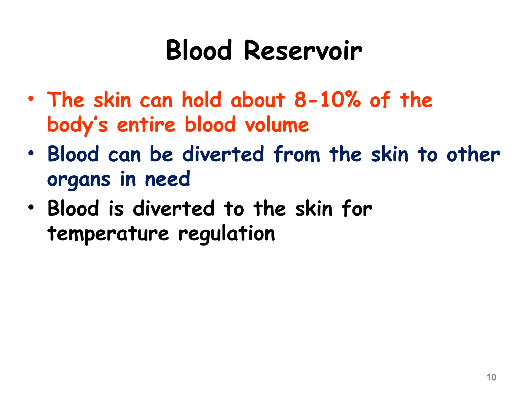 Blood Reservoir
10
• The skin can hold about 8-10% of the
body’s entire blood volume
• Blood can be diverted from the skin to other
organs in need
• Blood is diverted to the skin for
temperature regulation
 