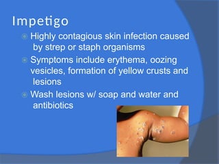 Impetigo
⦿ Highly contagious skin infection caused
by strep or staph organisms
⦿ Symptoms include erythema, oozing
vesicles, formation of yellow crusts and
lesions
⦿ Wash lesions w/ soap and water and
antibiotics
 