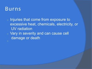 Burns
⦿ Injuries that come from exposure to
excessive heat, chemicals, electricity, or
UV radiation
⦿ Vary in severity and can cause cell
damage or death
⦿
 