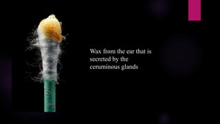 Wax from the ear that is
secreted by the
ceruminous glands
 