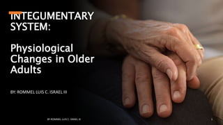 INTEGUMENTARY
SYSTEM:
Physiological
Changes in Older
Adults
BY: ROMMEL LUIS C. ISRAEL III
BY ROMMEL LUIS C. ISRAEL III 1
 