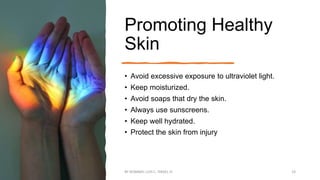 Promoting Healthy
Skin
• Avoid excessive exposure to ultraviolet light.
• Keep moisturized.
• Avoid soaps that dry the skin.
• Always use sunscreens.
• Keep well hydrated.
• Protect the skin from injury
BY ROMMEL LUIS C. ISRAEL III 19
 