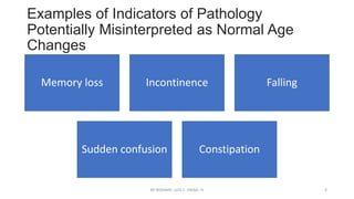 Examples of Indicators of Pathology
Potentially Misinterpreted as Normal Age
Changes
Memory loss Incontinence Falling
Sudden confusion Constipation
BY ROMMEL LUIS C. ISRAEL III 4
 
