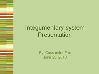 Integumentary system Presentation By: Cassandra Fox June 25, 2010 