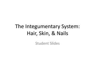 The Integumentary System:
Hair, Skin, & Nails
Student Slides
 