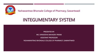 INTEGUMENTARY SYSTEM
PRESENTED BY:
MS. SHRADDHA MAHADEV PARAB
ASSISTANT PROFESSOR
YASHAWANTRAO BHONSALE COLLEGE OF PHARMACY, SAWANTWADI
Yashawantrao Bhonsale College of Pharmacy, Sawantwadi
 