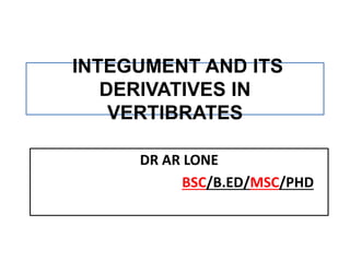 INTEGUMENT AND ITS
DERIVATIVES IN
VERTIBRATES
DR AR LONE
BSC/B.ED/MSC/PHD
 