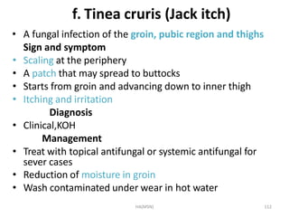 HA(MSN) 112
f. Tinea cruris (Jack itch)
• A fungal infection of the groin, pubic region and thighs
Sign and symptom
• Scal...