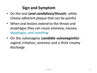 HA(MSN) 117
Sign and Symptom
• On the oral (oral candidiasis/thrush)- white
cheesy adherent plaque that can be painful
• W...
