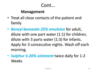 HA(MSN) 121
Cont…
Management
• Treat all close contacts of the patient and
family
• Benzyl benzoate 25% emulsion for adult...