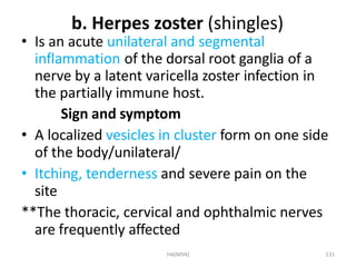 HA(MSN) 131
b. Herpes zoster (shingles)
• Is an acute unilateral and segmental
inflammation of the dorsal root ganglia of ...