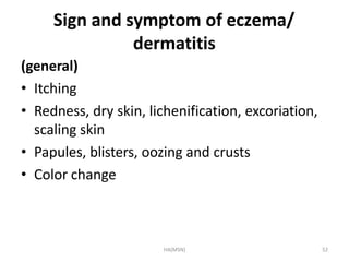 HA(MSN) 52
Sign and symptom of eczema/
dermatitis
(general)
• Itching
• Redness, dry skin, lichenification, excoriation,
s...