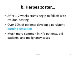 b. Herpes zoster… 
• After 1-2 weeks crusts begin to fall off with 
residual scaring 
• Over 10% of patients develop a persistent 
burning sensation 
• Much more common in HIV patients, old 
patients, and malignancy cases 
HA(MSN) 132 
 