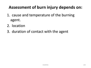 Assessment of burn injury depends on: 
1. cause and temperature of the burning 
agent. 
2. location 
3. duration of contact with the agent 
HA(MSN) 148 
 