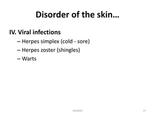 Disorder of the skin… 
IV. Viral infections 
– Herpes simplex (cold - sore) 
– Herpes zoster (shingles) 
– Warts 
HA(MSN) 37 
 
