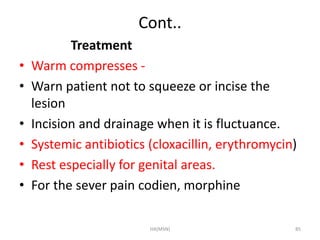 Cont.. 
Treatment 
• Warm compresses - 
• Warn patient not to squeeze or incise the 
lesion 
• Incision and drainage when it is fluctuance. 
• Systemic antibiotics (cloxacillin, erythromycin) 
• Rest especially for genital areas. 
• For the sever pain codien, morphine 
HA(MSN) 85 
 
