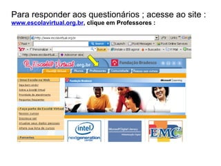 Para responder aos questionários ; acesse ao site :  www.escolavirtual.org.br , clique em Professores : 