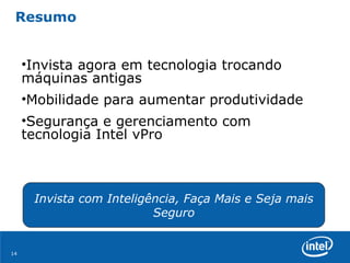 Resumo Invista com Inteligência, Faça Mais e Seja mais Seguro Invista agora em tecnologia trocando máquinas antigas Mobilidade para aumentar produtividade Segurança e gerenciamento com tecnologia Intel vPro 