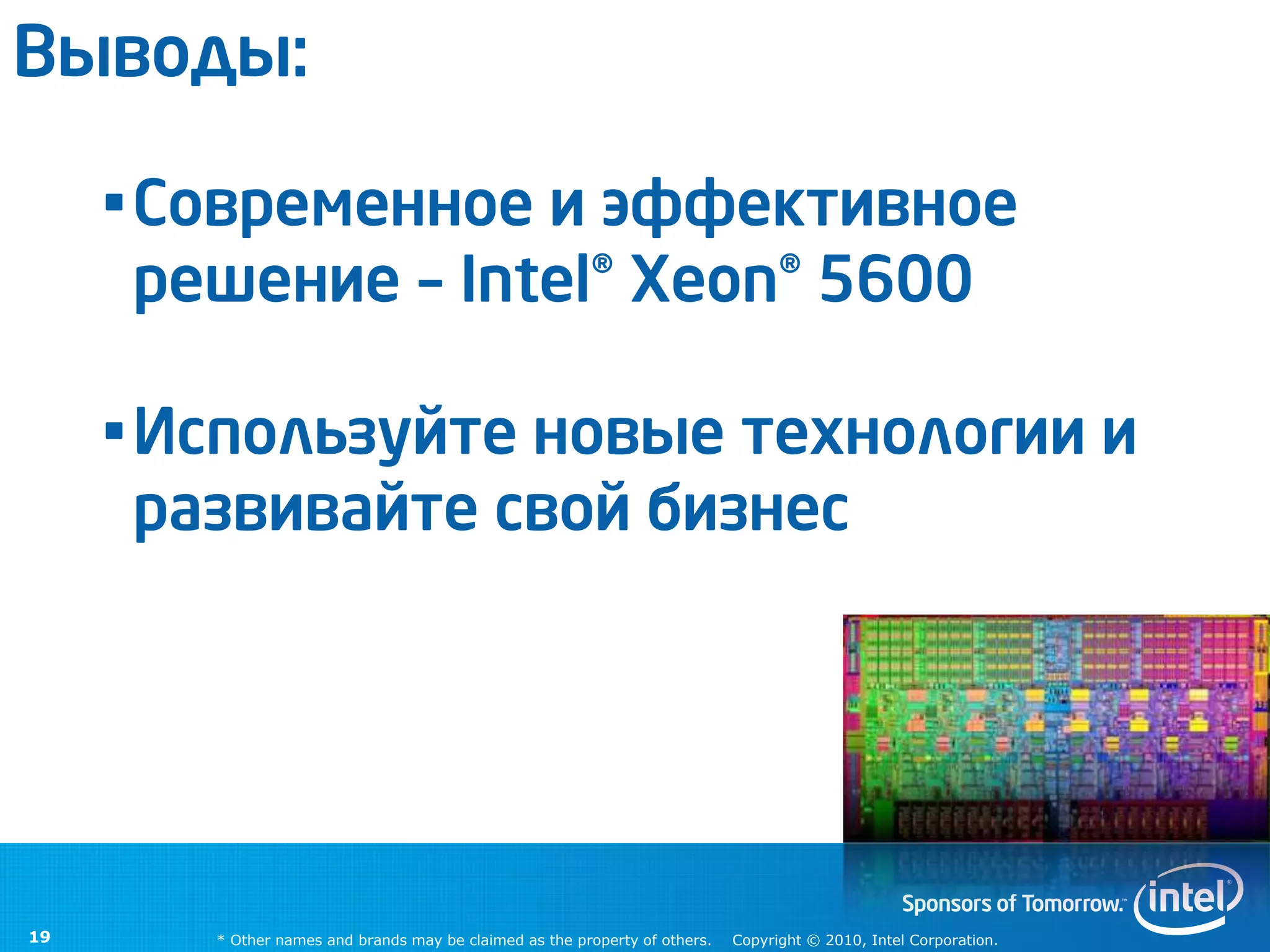 Выводы:

     •Современное и эффективное
      решение – Intel® Xeon® 5600

     •Используйте новые технологии и
      развивайте свой бизнес




19      * Other names and brands may be claimed as the property of others.   Copyright © 2010, Intel Corporation.
 