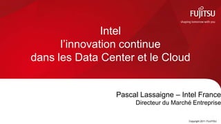 Intel
      l’innovation continue
dans les Data Center et le Cloud


                 Pascal Lassaigne – Intel France
                      Directeur du Marché Entreprise

                                                        0
                                        Copyright 2011 FUJITSU
 