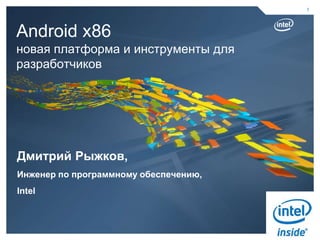 1




Android x86
новая платформа и инструменты для
разработчиков




Дмитрий Рыжков,
Инженер по программному обеспечению,
Intel
 