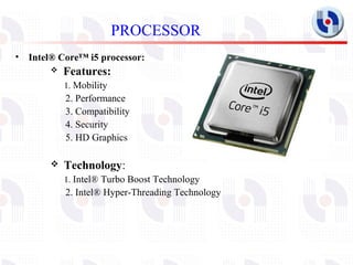 PROCESSOR
•   Intel® Core™ i5 processor:
           Features:

              1. Mobility
            2. Performance
     ...