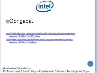 Obrigada.
http://www.intel.com.br/content/www/br/pt/company-overview/company-
overview.html?iid=hdr-BR+about
http://www.intel.com/content/www/us/en/company-overview/company-
overview.html?iid=hdr+about
Ariadne Monteiro Martins
Professor José Eduardo Zago – Faculdade de Ciências e Tecnologia de Birigui
 