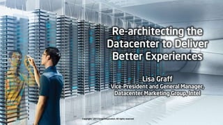 Re-architecting the
Datacenter to Deliver
Better Experiences
Lisa Graff

Vice-President and General Manager,
Datacenter Marketing Group, Intel

Copyright © 2013 Intel Corporation. All rights reserved

 