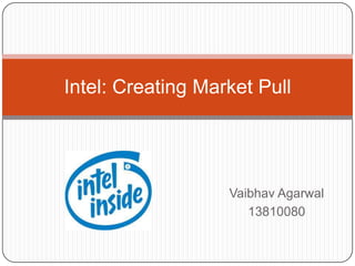 Vaibhav Agarwal
13810080
Intel: Creating Market Pull
 