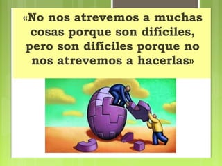 «No nos atrevemos a muchas
cosas porque son difíciles,
pero son difíciles porque no
nos atrevemos a hacerlas»
 