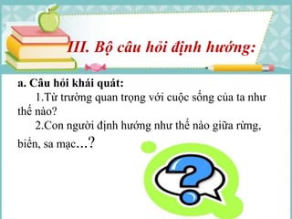 III. Bộ câu hỏi định hướng: 
a. Câu hỏi khái quát: 
1.Từ trường quan trọng với cuộc sống của ta như 
thế nào? 
2.Con người định hướng như thế nào giữa rừng, 
biển, sa mạc...? 
 