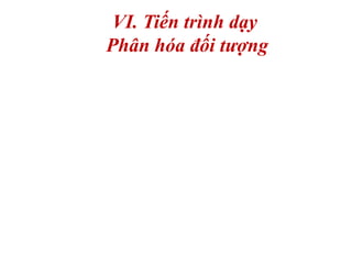 VI. Tiến trình dạy 
Phân hóa đối tượng 
 