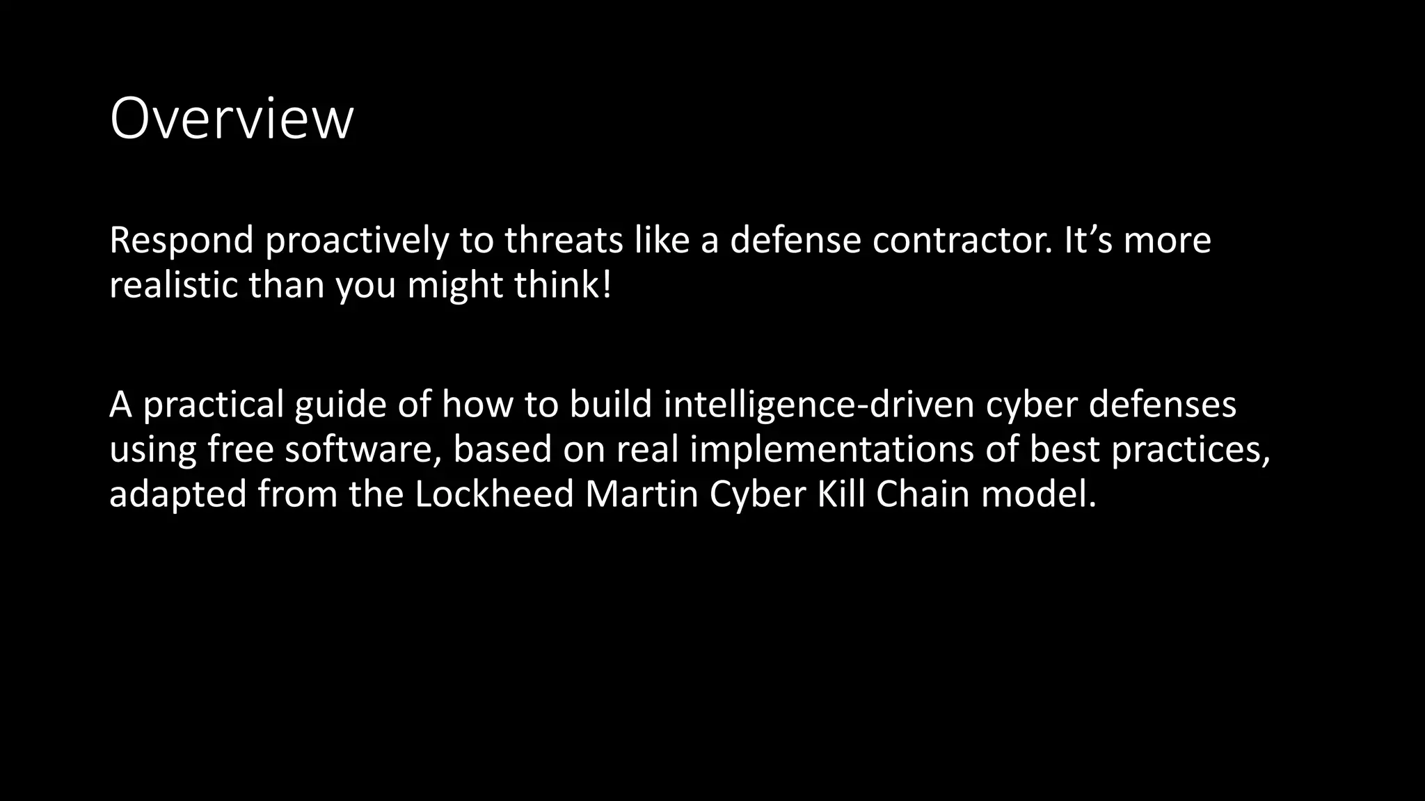 Overview
Respond proactively to threats like a defense contractor. It’s more
realistic than you might think!
A practical guide of how to build intelligence-driven cyber defenses
using free software, based on real implementations of best practices,
adapted from the Lockheed Martin Cyber Kill Chain model.
 