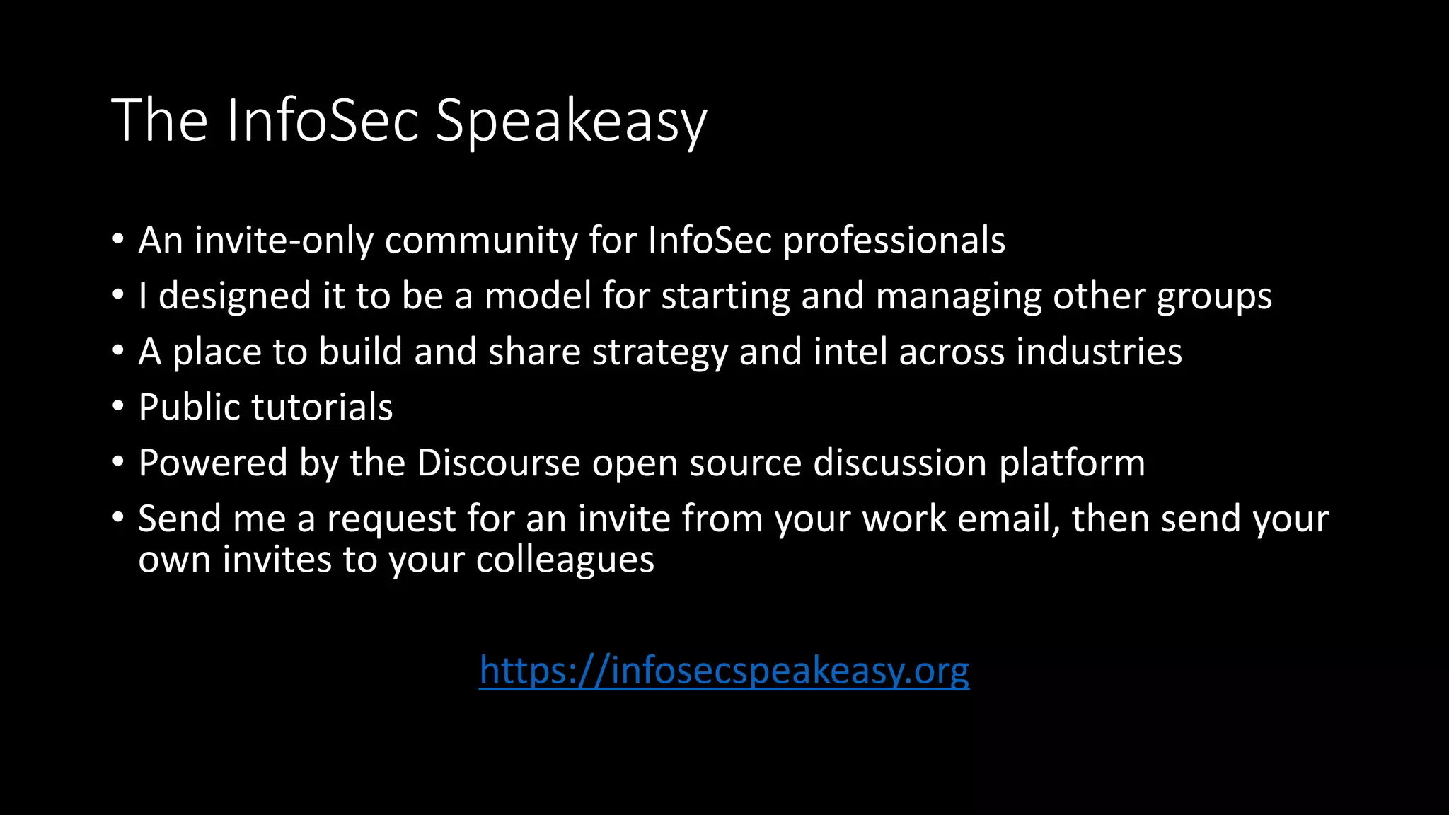 Discourse
• The best intel sharing groups that I have been a part of are private
discussion forums. No fancy tech, just humans helping humans
• Great for: learning and sharing tactics, team discussions
• Discourse is a modern, open source forum/mailing list
• Created by the founders of stack overflow
• Responsive/mobile-friendly
• Updates in real-time
• Easy to read
 