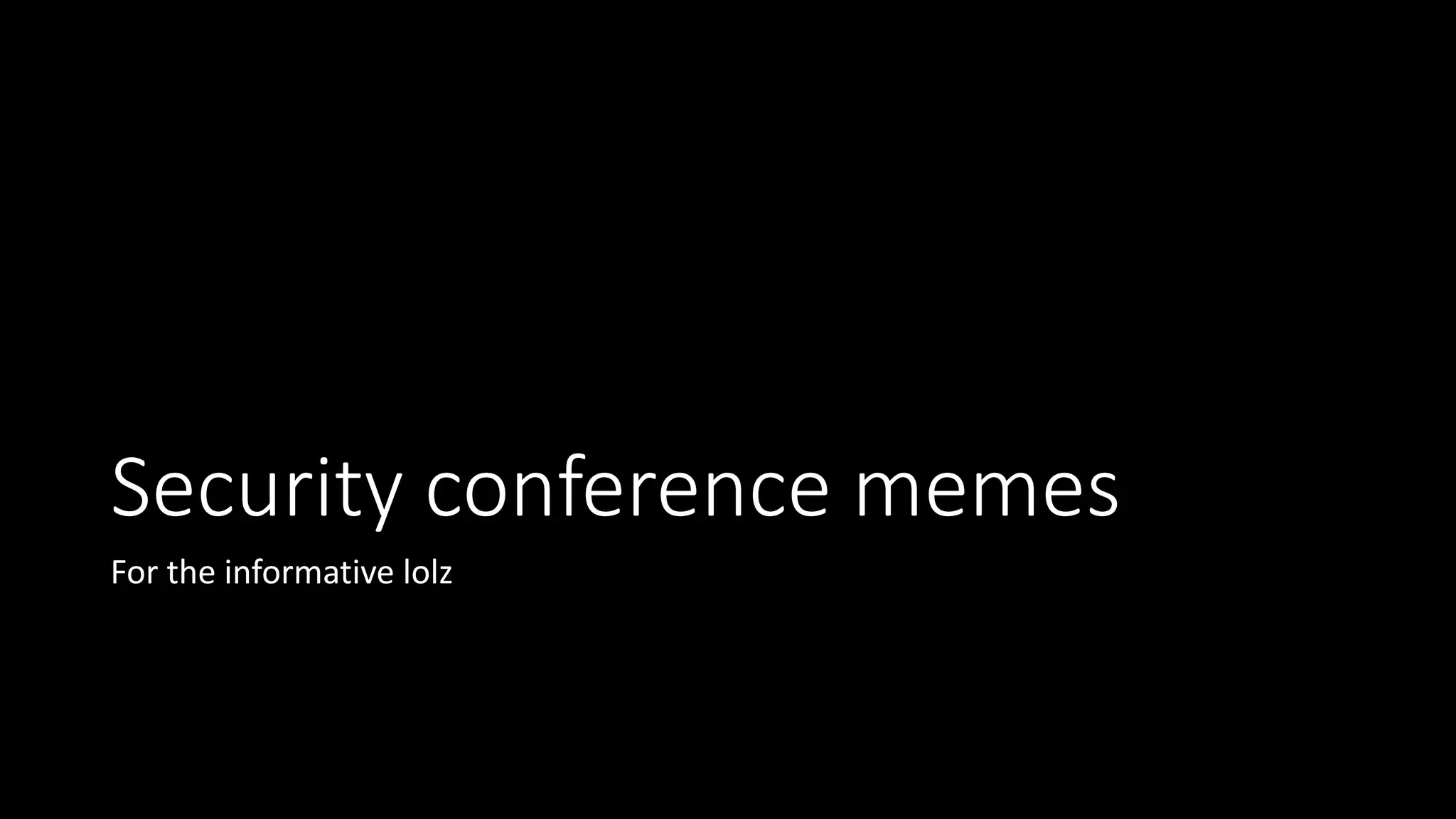Security conference memes
For the informative lolz
 