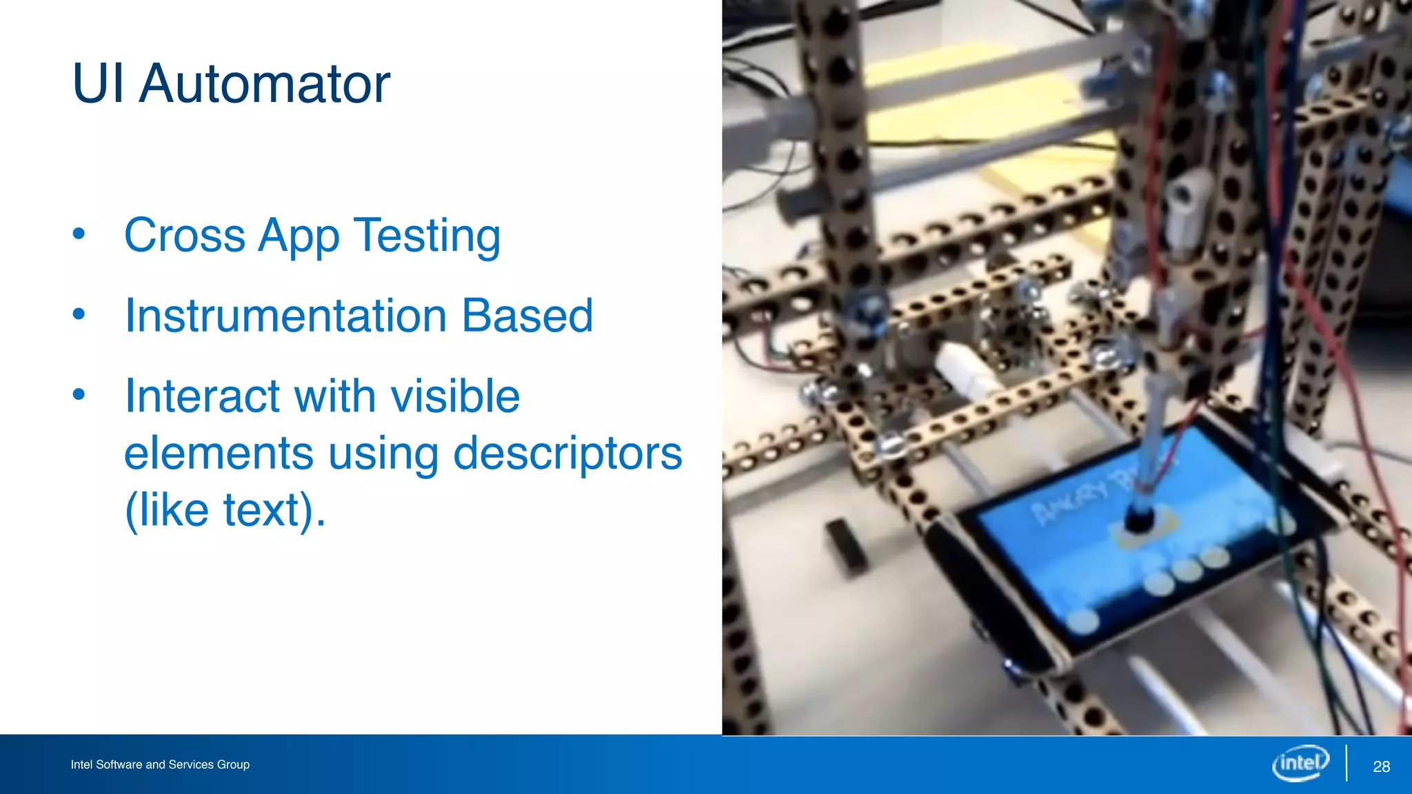 Intel Software and Services Group
UI Automator
28
• Cross App Testing
• Instrumentation Based
• Interact with visible
elements using descriptors
(like text).
 