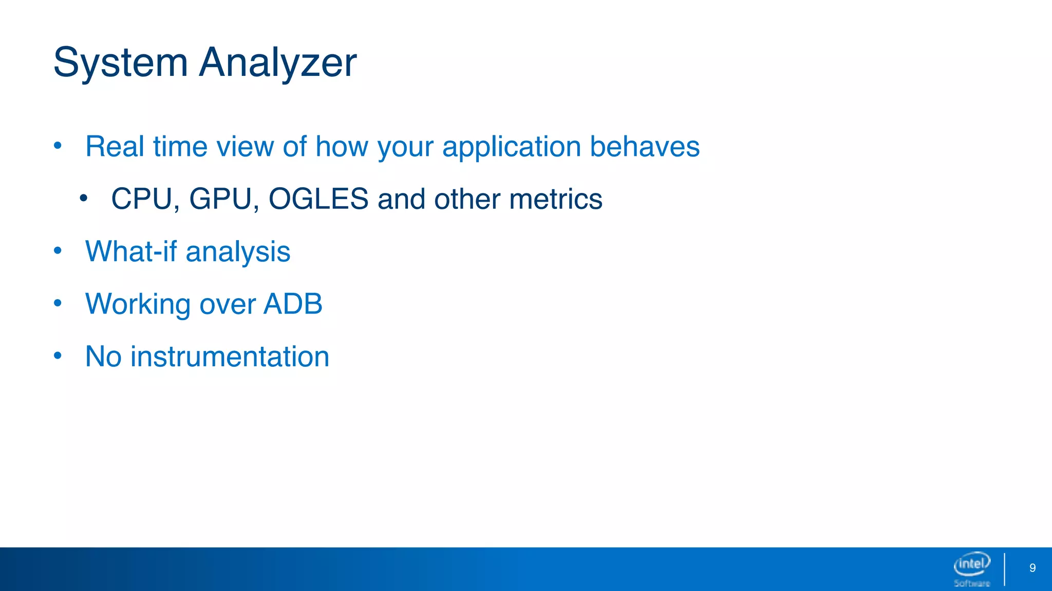 9
System Analyzer
• Real time view of how your application behaves
• CPU, GPU, OGLES and other metrics
• What-if analysis
• Working over ADB
• No instrumentation
 