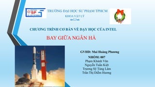 TRƯỜNG ĐẠI HỌC SƯ PHẠM TPHCM
KHOA VẬT LÝ


BAY GIỮA NGÂN HÀ
GVHD: Mai Hoàng Phương
NHÓM: 007
Phạm Kháh Văn
Nguyễn Tuấn Kiệt
Trương Sỹ Tùng Lâm
Trần Thị Diễm Hương

 